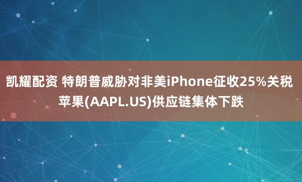凯耀配资 特朗普威胁对非美iPhone征收25%关税 苹果(AAPL.US)供应链集体下跌