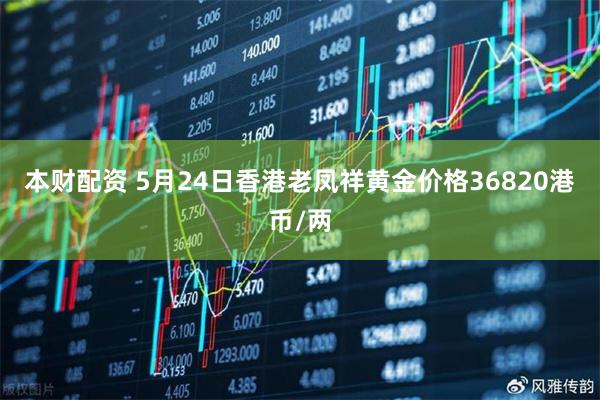 本财配资 5月24日香港老凤祥黄金价格36820港币/两