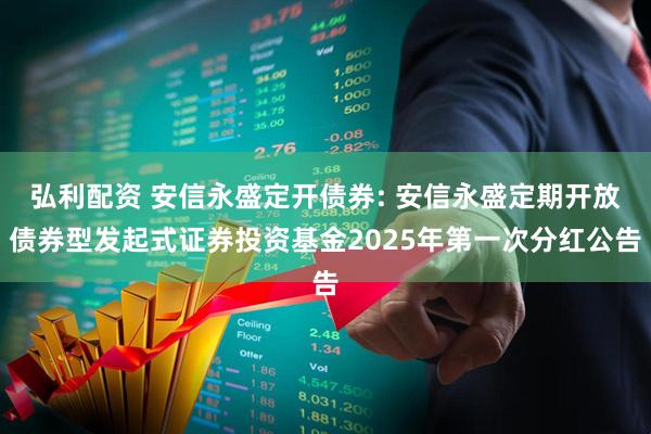 弘利配资 安信永盛定开债券: 安信永盛定期开放债券型发起式证券投资基金2025年第一次分红公告