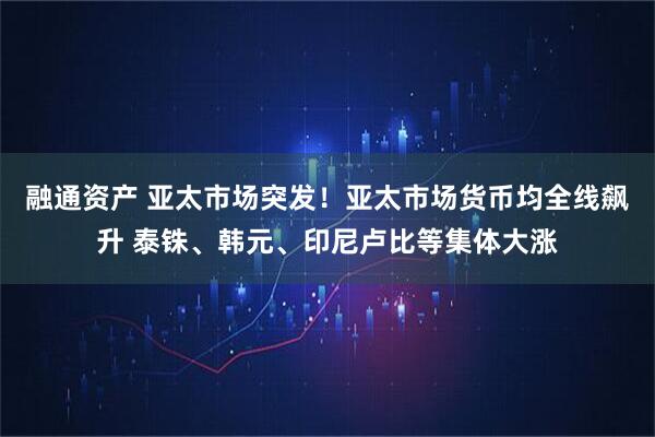 融通资产 亚太市场突发！亚太市场货币均全线飙升 泰铢、韩元、印尼卢比等集体大涨