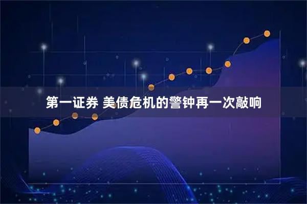 第一证券 美债危机的警钟再一次敲响