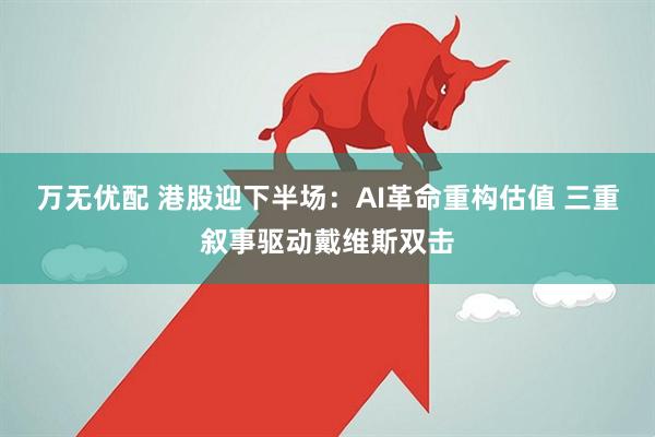 万无优配 港股迎下半场:AI革命重构估值 三重叙事驱动戴维斯双击