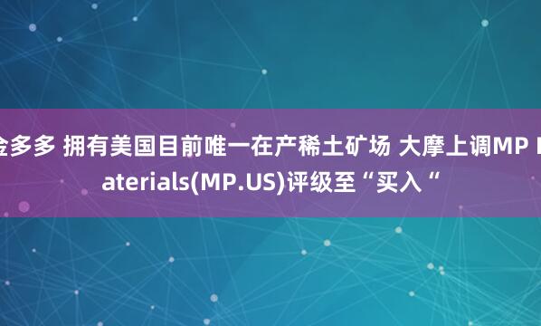 金多多 拥有美国目前唯一在产稀土矿场 大摩上调MP Materials(MP.US)评级至“买入“