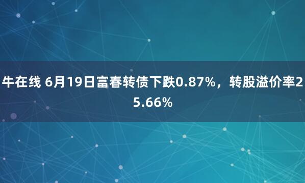 牛在线 6月19日富春转债下跌0.87%，转股溢价率25.66%