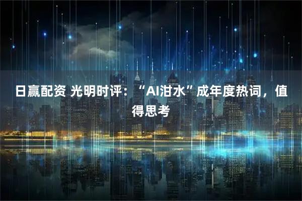 日赢配资 光明时评：“AI泔水”成年度热词，值得思考