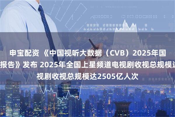 申宝配资 《中国视听大数据(CVB)2025年国产电视剧收视报告》发布 2025年全国上星频道电视剧收视总规模达2505亿人次