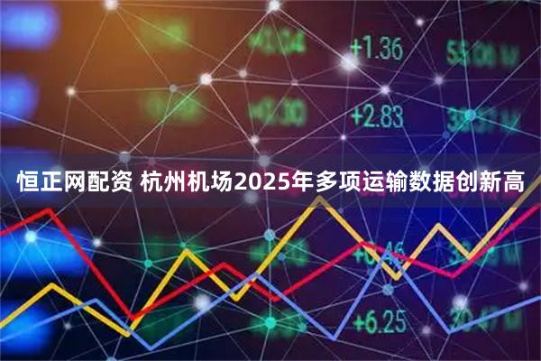 恒正网配资 杭州机场2025年多项运输数据创新高