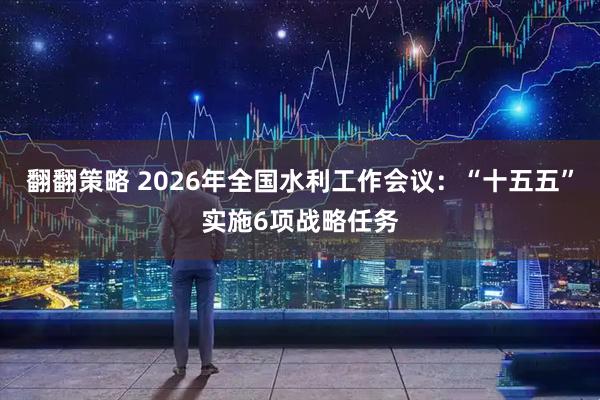 翻翻策略 2026年全国水利工作会议：“十五五”实施6项战略任务