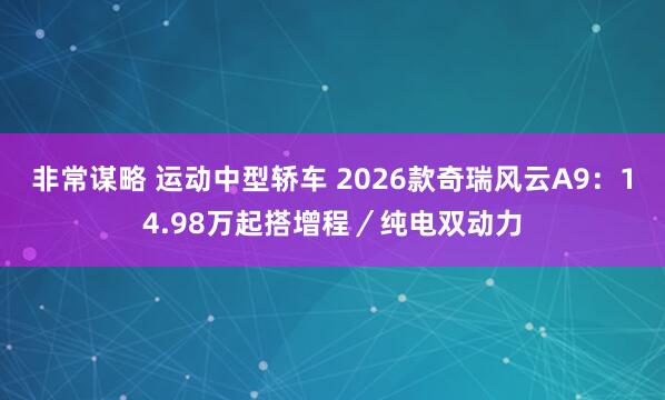 非常谋略 运动中型轿车 2026款奇瑞风云A9：14.98万起搭增程／纯电双动力