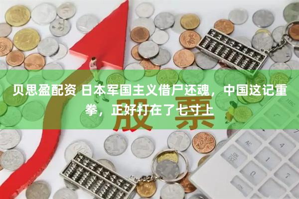 贝思盈配资 日本军国主义借尸还魂,中国这记重拳,正好打在了七寸上