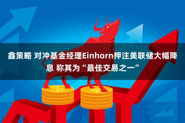 鑫策略 对冲基金经理Einhorn押注美联储大幅降息 称其为“最佳交易之一”