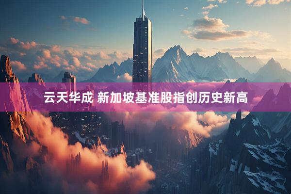 云天华成 新加坡基准股指创历史新高