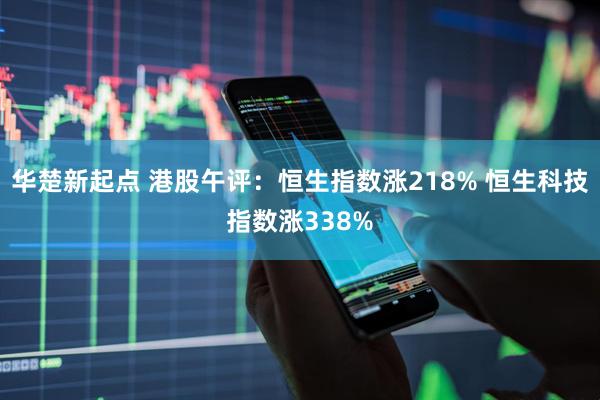 华楚新起点 港股午评：恒生指数涨218% 恒生科技指数涨338%