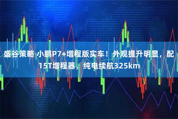 盛谷策略 小鹏P7+增程版实车！外观提升明显，配15T增程器，纯电续航325km