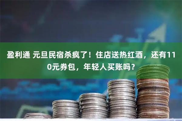 盈利通 元旦民宿杀疯了！住店送热红酒，还有110元券包，年轻人买账吗？