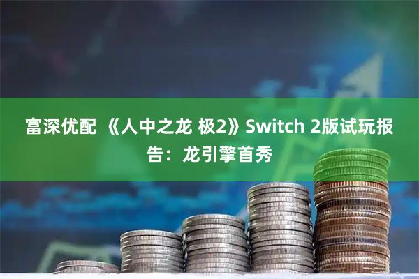 富深优配 《人中之龙 极2》Switch 2版试玩报告：龙引擎首秀