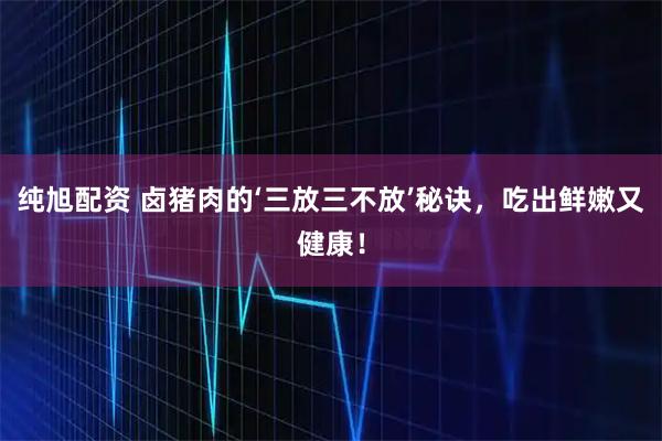 纯旭配资 卤猪肉的‘三放三不放’秘诀，吃出鲜嫩又健康！