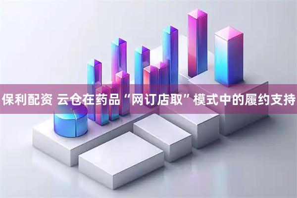 保利配资 云仓在药品“网订店取”模式中的履约支持