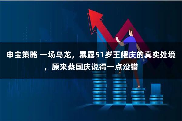 申宝策略 一场乌龙，暴露51岁王耀庆的真实处境，原来蔡国庆说得一点没错