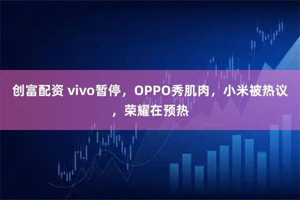 创富配资 vivo暂停，OPPO秀肌肉，小米被热议，荣耀在预热