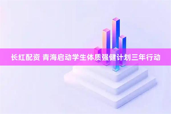 长红配资 青海启动学生体质强健计划三年行动