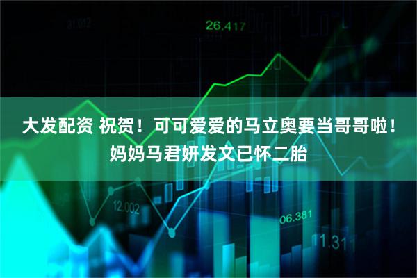 大发配资 祝贺！可可爱爱的马立奥要当哥哥啦！妈妈马君妍发文已怀二胎