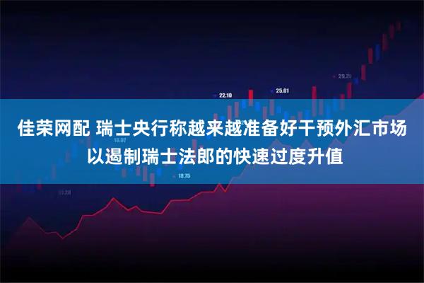 佳荣网配 瑞士央行称越来越准备好干预外汇市场 以遏制瑞士法郎的快速过度升值