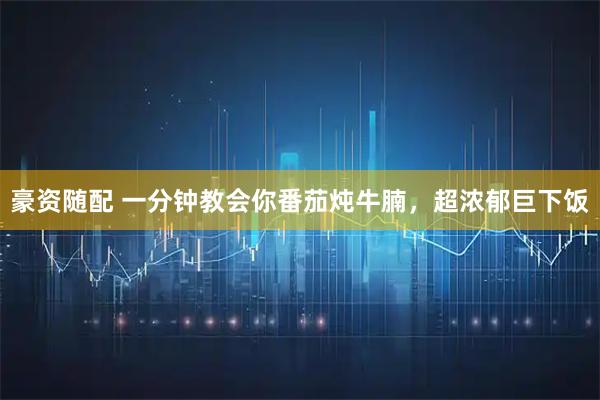 豪资随配 一分钟教会你番茄炖牛腩，超浓郁巨下饭