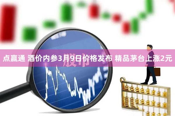 点赢通 酒价内参3月9日价格发布 精品茅台上涨2元