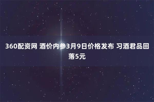 360配资网 酒价内参3月9日价格发布 习酒君品回落5元