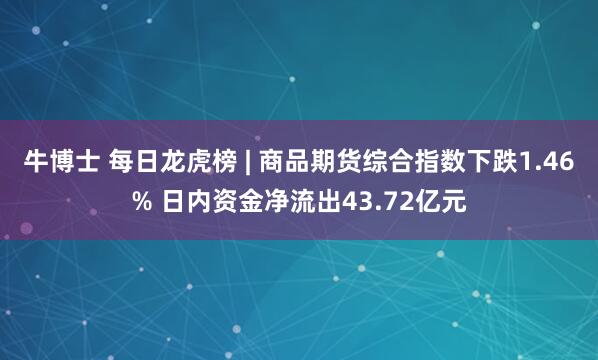 牛博士 每日龙虎榜 | 商品期货综合指数下跌1.46% 日内资金净流出43.72亿元