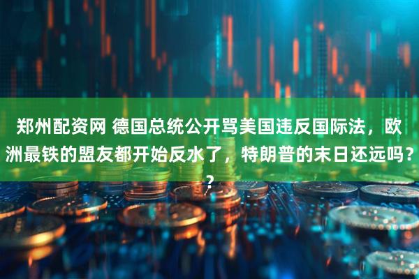郑州配资网 德国总统公开骂美国违反国际法，欧洲最铁的盟友都开始反水了，特朗普的末日还远吗？