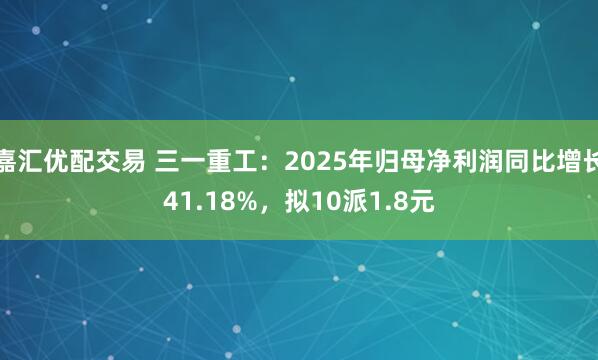 嘉汇优配交易 三一重工：2025年归母净利润同比增长41.18%，拟10派1.8元